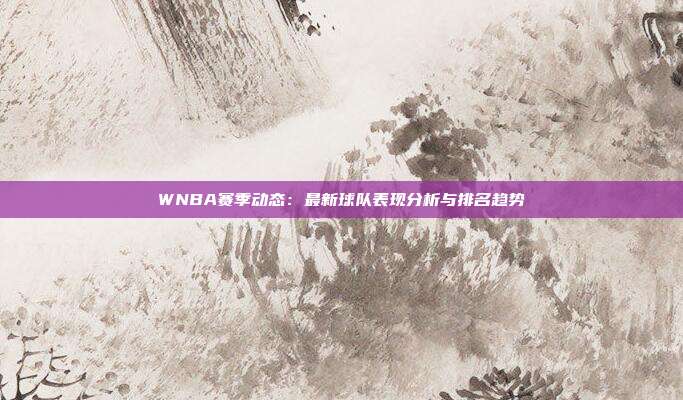 WNBA赛季动态：最新球队表现分析与排名趋势