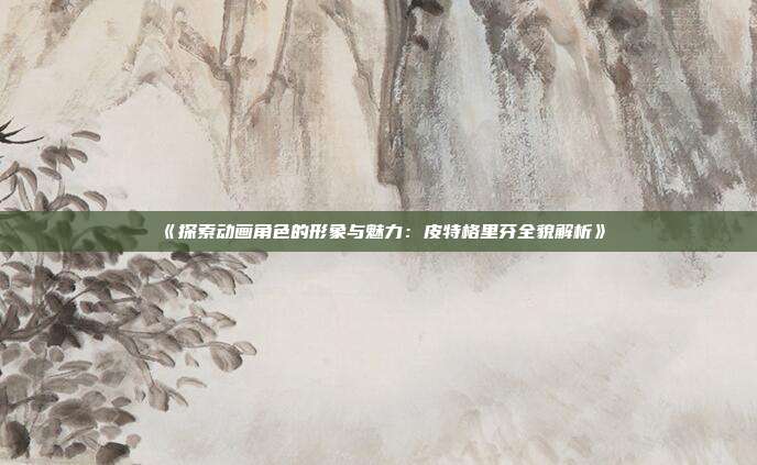 《探索动画角色的形象与魅力：皮特格里芬全貌解析》