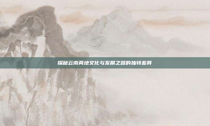 探秘云南两地文化与发展之路的独特差异