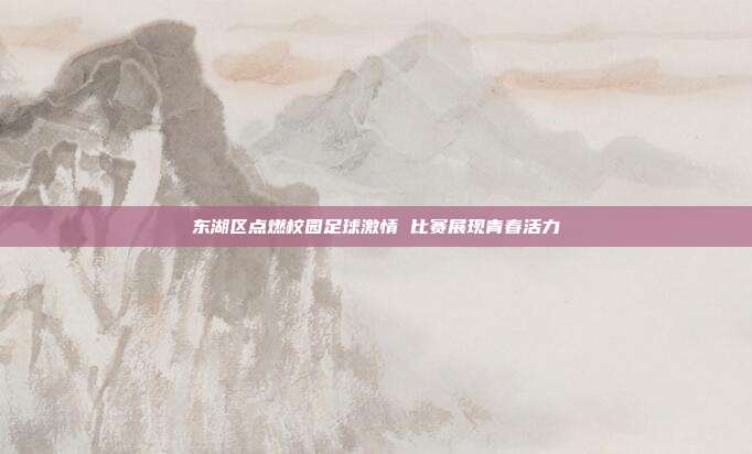 东湖区点燃校园足球激情 比赛展现青春活力