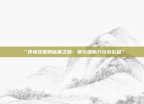 “传奇球星的慈善之路：皮尔洛助力社会公益”