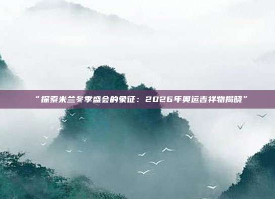 “探索米兰冬季盛会的象征：2026年奥运吉祥物揭晓”