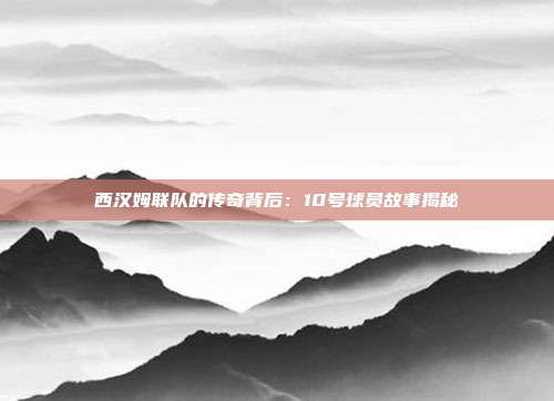 西汉姆联队的传奇背后：10号球员故事揭秘