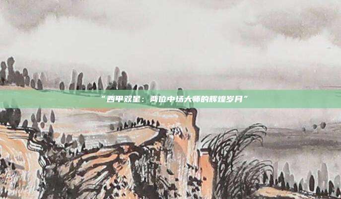 “西甲双星：两位中场大师的辉煌岁月”