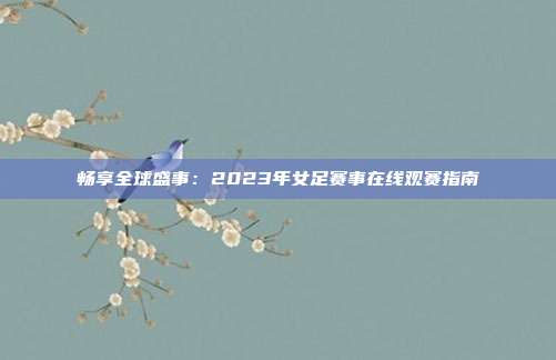 畅享全球盛事：2023年女足赛事在线观赛指南