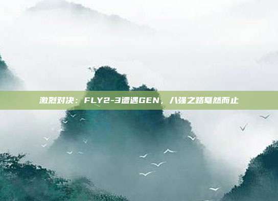 激烈对决：FLY2-3遭遇GEN，八强之路戛然而止