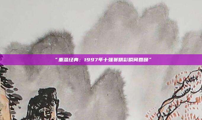 “重温经典：1997年十强赛精彩瞬间回顾”