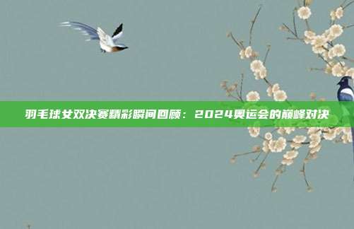 羽毛球女双决赛精彩瞬间回顾：2024奥运会的巅峰对决