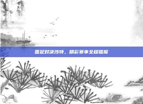 国足对决沙特，精彩赛事全程播报