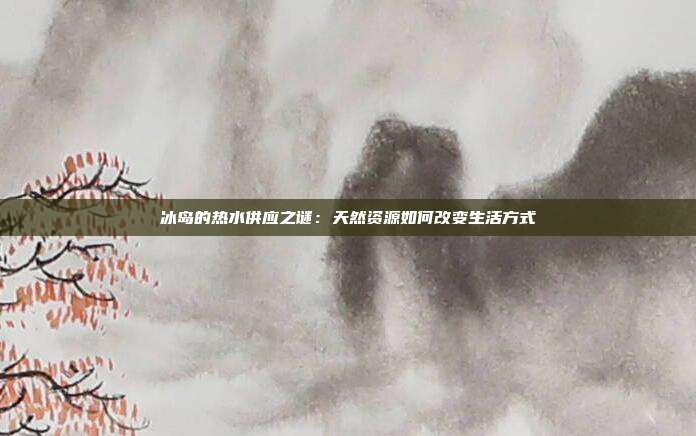 冰岛的热水供应之谜：天然资源如何改变生活方式