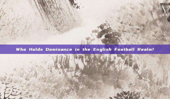 Who Holds Dominance in the English Football Realm?