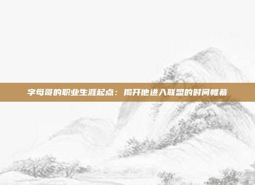 字母哥的职业生涯起点：揭开他进入联盟的时间帷幕