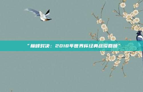 “巅峰对决：2018年世界杯经典战役回顾”