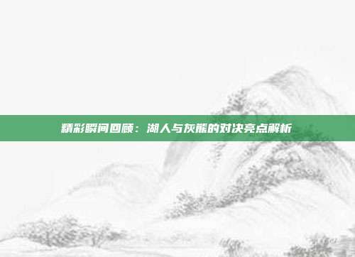 精彩瞬间回顾：湖人与灰熊的对决亮点解析