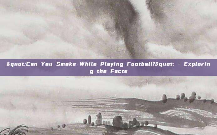 "Can You Smoke While Playing Football?" - Exploring the Facts