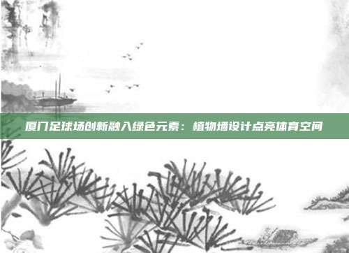 厦门足球场创新融入绿色元素：植物墙设计点亮体育空间