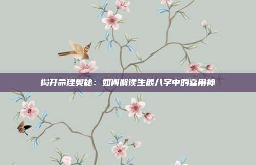 揭开命理奥秘：如何解读生辰八字中的喜用神