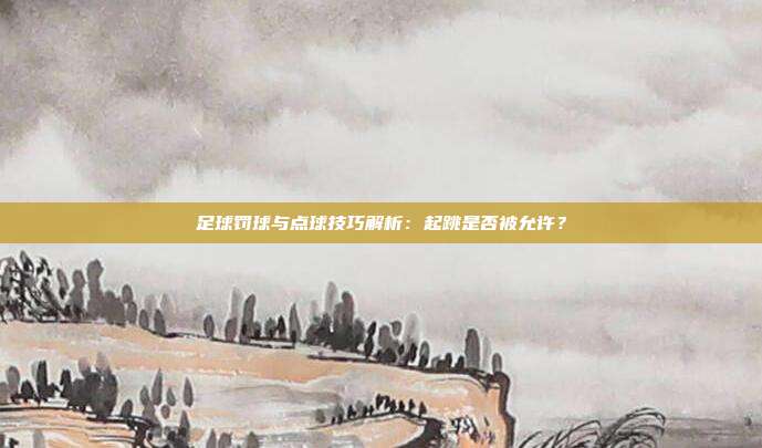 足球罚球与点球技巧解析：起跳是否被允许？