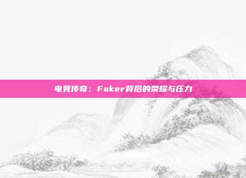 电竞传奇：Faker背后的荣耀与压力