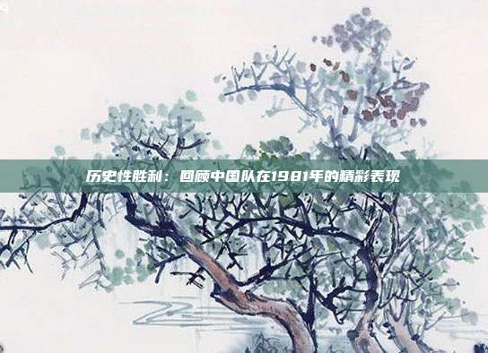 历史性胜利：回顾中国队在1981年的精彩表现