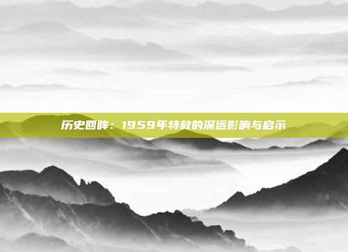 历史回眸：1959年特赦的深远影响与启示