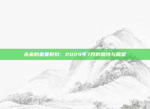 未来的重要时刻：2024年7月的期待与展望