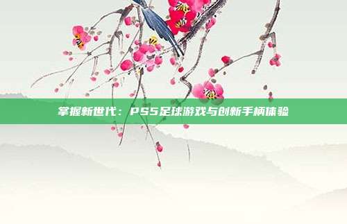 掌握新世代：PS5足球游戏与创新手柄体验