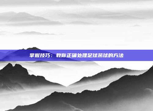 掌握技巧：教你正确处理足球吊球的方法