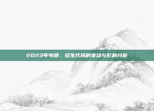 2023年考研：招生代码的变动与影响分析