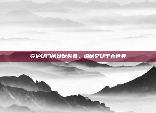 守护球门的神秘装备：揭秘足球手套世界