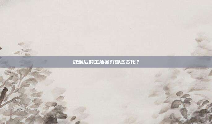 戒烟后的生活会有哪些变化？