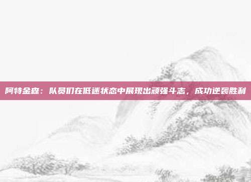 阿特金森：队员们在低迷状态中展现出顽强斗志，成功逆袭胜利