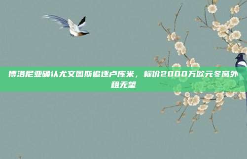 博洛尼亚确认尤文图斯追逐卢库米，标价2000万欧元冬窗外租无望