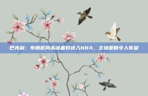 巴克利：布朗尼尚未准备好进入NBA，主场策略令人失望