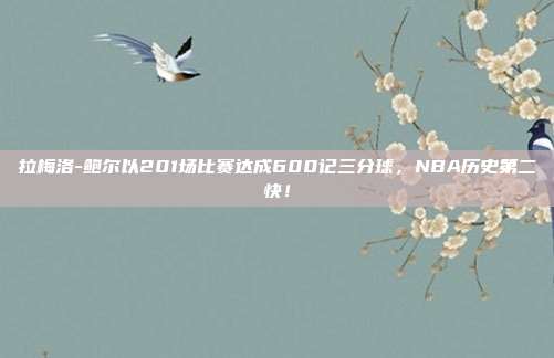 拉梅洛-鲍尔以201场比赛达成600记三分球，NBA历史第二快！