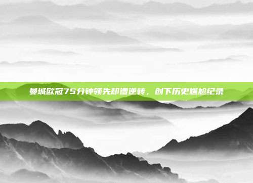 曼城欧冠75分钟领先却遭逆转，创下历史尴尬纪录