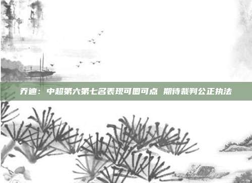 乔迪：中超第六第七名表现可圈可点 期待裁判公正执法