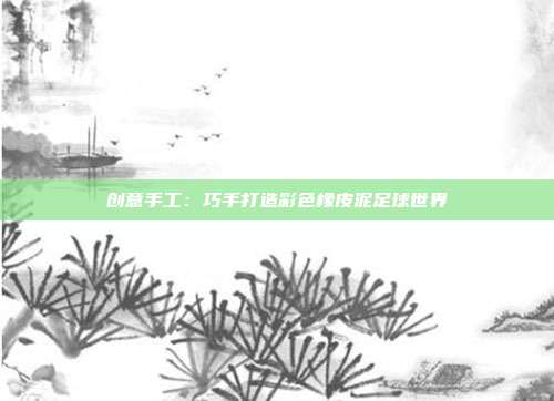 创意手工：巧手打造彩色橡皮泥足球世界