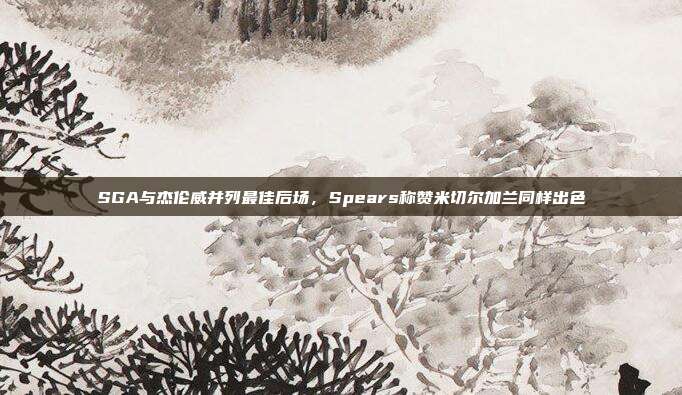 SGA与杰伦威并列最佳后场，Spears称赞米切尔加兰同样出色