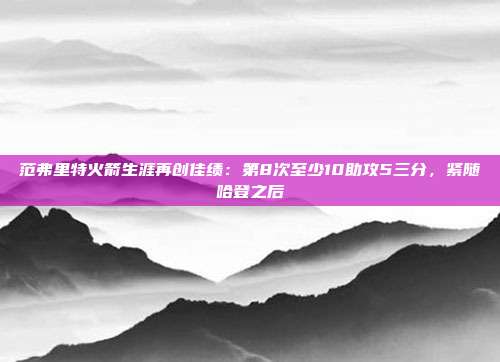 范弗里特火箭生涯再创佳绩：第8次至少10助攻5三分，紧随哈登之后