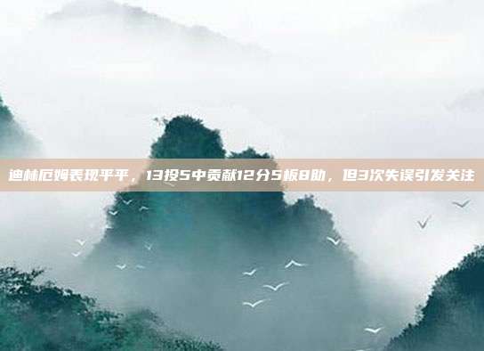 迪林厄姆表现平平，13投5中贡献12分5板8助，但3次失误引发关注