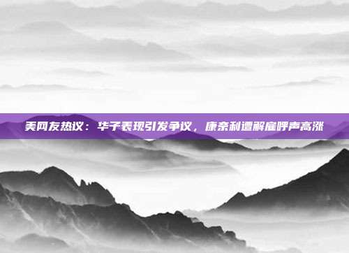 美网友热议：华子表现引发争议，康奈利遭解雇呼声高涨