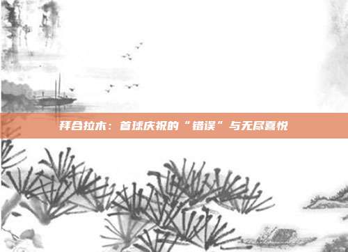 拜合拉木：首球庆祝的“错误”与无尽喜悦