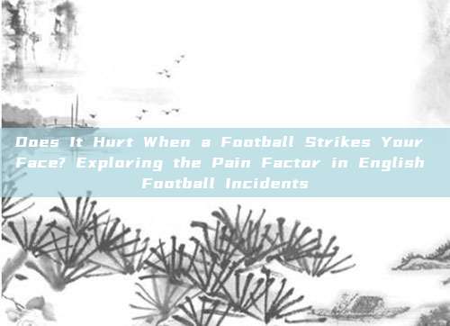 Does It Hurt When a Football Strikes Your Face? Exploring the Pain Factor in English Football Incidents