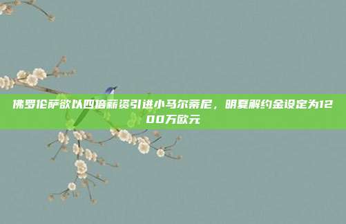 佛罗伦萨欲以四倍薪资引进小马尔蒂尼，明夏解约金设定为1200万欧元