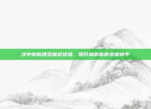 汉中市新建多座足球场，提升城市体育设施水平