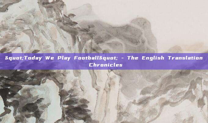 "Today We Play Football" - The English Translation Chronicles