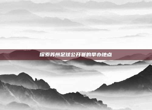 探索苏州足球公开赛的举办地点