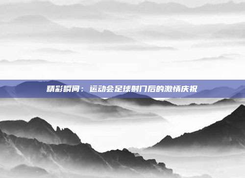 精彩瞬间：运动会足球射门后的激情庆祝