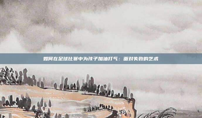 如何在足球比赛中为孩子加油打气：面对失败的艺术